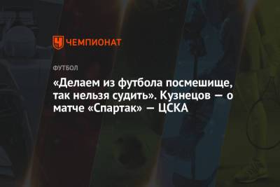 Сергей Кузнецов - «Делаем из футбола посмешище, так нельзя судить». Кузнецов — о матче «Спартак» — ЦСКА - championat.com