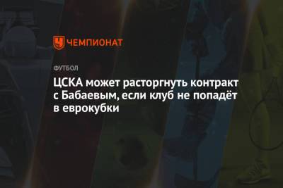 Максим Орешкин - Роман Бабаев - ЦСКА может расторгнуть контракт с Бабаевым, если клуб не попадёт в еврокубки - championat.com