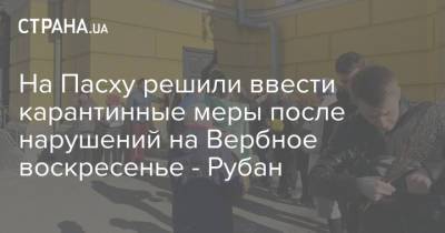Олег Рубан - На Пасху решили ввести карантинные меры после нарушений на Вербное воскресенье - Рубан - strana.ua - Киев