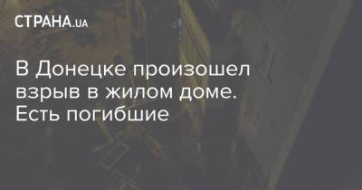 В Донецке произошел взрыв в жилом доме. Есть погибшие - strana.ua - Донецк