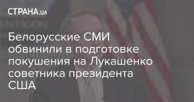 Александр Лукашенко - Белорусские СМИ обвинили в подготовке покушения на Лукашенко советника президента США - strana.ua - Минск