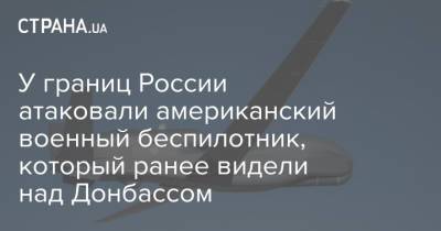 У границ России атаковали американский военный беспилотник, который ранее видели над Донбассом - strana.ua - США - Белгородская обл. - Харьковская обл. - Донбасс