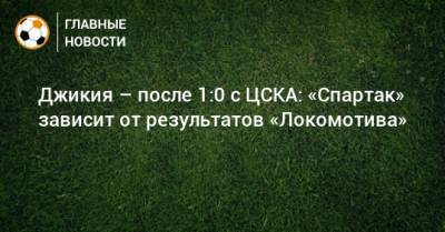 Георгий Джикия - Джикия – после 1:0 с ЦСКА: «Спартак» зависит от результатов «Локомотива» - bombardir.ru