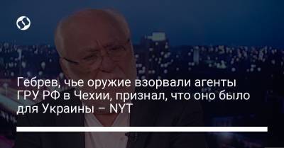Гебрев, чье оружие взорвали агенты ГРУ РФ в Чехии, признал, что оно было для Украины – NYT - liga.net - New York - New York