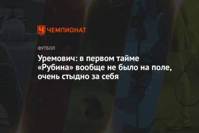 Уремович: в первом тайме «Рубина» вообще не было на поле, очень стыдно за себя - championat.com - Краснодар