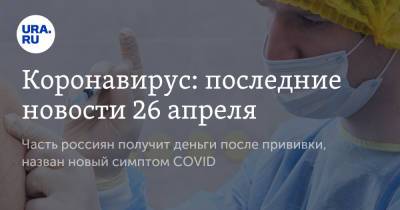 Сергей Собянин - Коронавирус: последние новости 26 апреля. Часть россиян получит деньги после прививки, назван новый симптом COVID - ura.news - Москва - Бразилия - Венгрия - Ухань