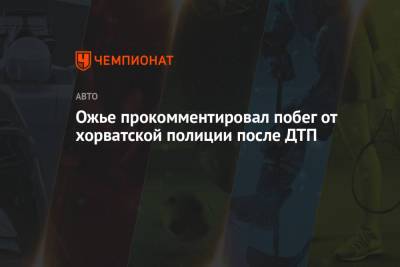 Ожье прокомментировал побег от хорватской полиции после ДТП - championat.com - Хорватия