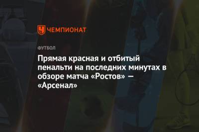 Дмитрий Полоз - Сергей Песьяков - Роберт Бауэр - Прямая красная и отбитый пенальти на последних минутах в обзоре матча «Ростов» — «Арсенал» - championat.com - Тула - Ростов-На-Дону - Тамбов