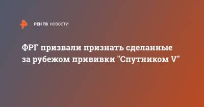 ФРГ призвали признать сделанные за рубежом прививки "Спутником V" - ren.tv - Германия