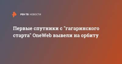 Юрий Гагарин - Первые спутники с "гагаринского старта" OneWeb вывели на орбиту - ren.tv - Англия - Ракеты