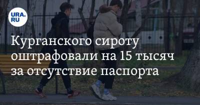 Курганского сироту оштрафовали на 15 тысяч за отсутствие паспорта - ura.news - Курганская обл. - Шадринск