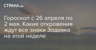 Гороскоп с 26 апреля по 2 мая. Какие откровения ждут все знаки Зодиака на этой неделе - strana.ua