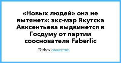 Алексей Нечаев - «Новых людей» она не вытянет»: экс-мэр Якутска Авксентьева выдвинется в Госдуму от партии сооснователя Faberlic - forbes.ru - Якутск