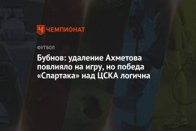 Александр Бубнов - Бубнов: удаление Ахметова повлияло на игру, но победа «Спартака» над ЦСКА логична - championat.com - Москва