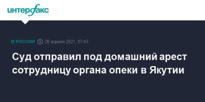 Суд отправил под домашний арест сотрудницу органа опеки в Якутии - interfax.ru - Москва - респ. Саха