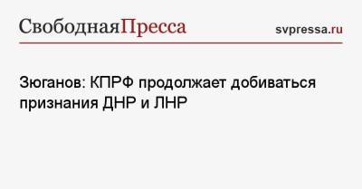 Геннадий Зюганов - Зюганов: КПРФ продолжает добиваться признания ДНР и ЛНР - svpressa.ru - Киев - ДНР - ЛНР - Донецкая обл.