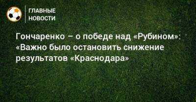 Виктор Гончаренко - Гончаренко – о победе над «Рубином»: «Важно было остановить снижение результатов «Краснодара» - bombardir.ru - Краснодар