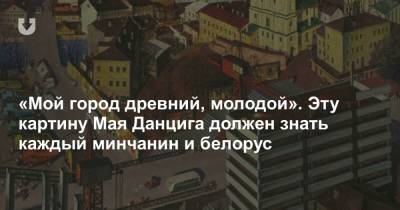 «Мой город древний, молодой». Эту картину Мая Данцига должен знать каждый минчанин и белорус - news.tut.by - Москва - Ульяновск - Минск