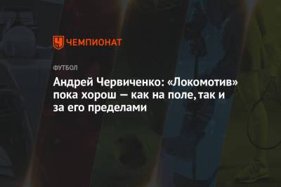 Андрей Червиченко - Андрей Червиченко: «Локомотив» пока хорош — как на поле, так и за его пределами - championat.com