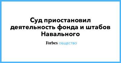 Суд приостановил деятельность фонда и штабов Навального - forbes.ru