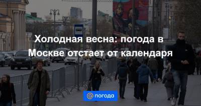 Евгений Тишковец - Холодная весна: погода в Москве отстает от календаря - news.mail.ru - Москва