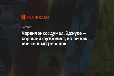Андрей Червиченко - Червиченко: думал, Эджуке — хороший футболист, но он как обиженный ребёнок - championat.com