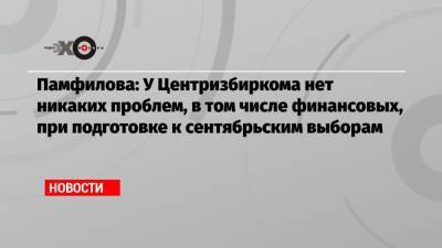 Элла Памфилова - Памфилова: У Центризбиркома нет никаких проблем, в том числе финансовых, при подготовке к сентябрьским выборам - echo.msk.ru