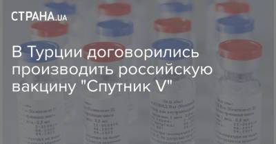 В Турции договорились производить российскую вакцину "Спутник V" - strana.ua - Турция - Венгрия