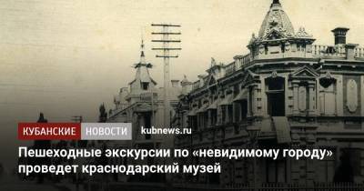 Пешеходные экскурсии по «невидимому городу» проведет краснодарский музей - kubnews.ru - Краснодар
