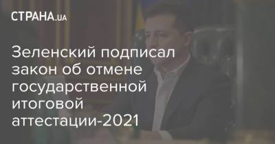 Владимир Зеленский - Зеленский подписал закон об отмене государственной итоговой аттестации-2021 - strana.ua