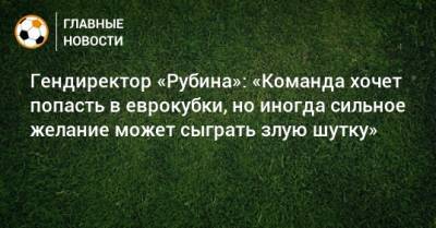 Рустем Сайманов - Гендиректор «Рубина»: «Команда хочет попасть в еврокубки, но иногда сильное желание может сыграть злую шутку» - bombardir.ru - Краснодар