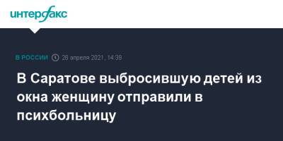 В Саратове выбросившую детей из окна женщину отправили в психбольницу - interfax.ru - Москва - Саратовская обл. - Саратов