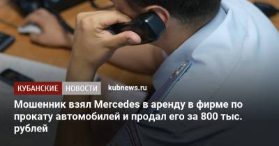 Мошенник взял Mercedes в аренду в фирме по прокату автомобилей и продал его за 800 тыс. рублей - kubnews.ru - Краснодарский край - Краснодар - Славянск