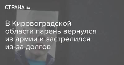 В Кировоградской области парень вернулся из армии и застрелился из-за долгов - strana.ua - Кировоградская обл.