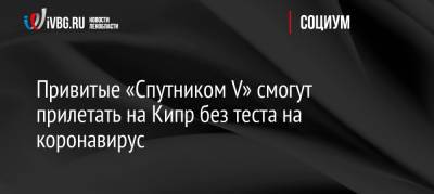 Саввас Пердиос - Привитые «Спутником V» смогут прилетать на Кипр без теста на коронавирус - ivbg.ru - Москва - Россия - Кипр - Брюссель - Европа