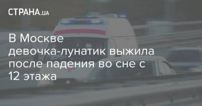 В Москве девочка-лунатик выжила после падения во сне с 12 этажа - strana.ua - Москва