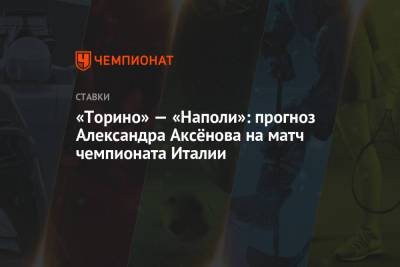 Александр Аксенов - «Торино» — «Наполи»: прогноз Александра Аксёнова на матч чемпионата Италии - championat.com