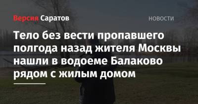 Тело без вести пропавшего полгода назад жителя Москвы нашли в водоеме Балаково рядом с жилым домом - nversia.ru - Москва - Саратовская обл.