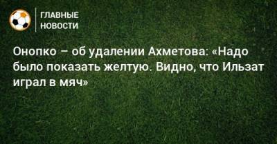 Ильзат Ахметов - Виктор Онопко - Онопко – об удалении Ахметова: «Надо было показать желтую. Видно, что Ильзат играл в мяч» - bombardir.ru