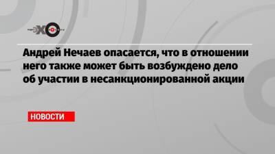 Алексей Навальный - Андрей Нечаев - Андрей Нечаев опасается, что в отношении него также может быть возбуждено дело об участии в несанкционированной акции - echo.msk.ru - Москва