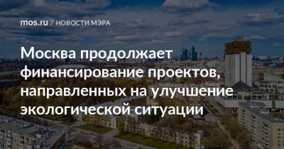 Сергей Собянин - Москва продолжает финансирование проектов, направленных на улучшение экологической ситуации - mos.ru - Москва - Экология