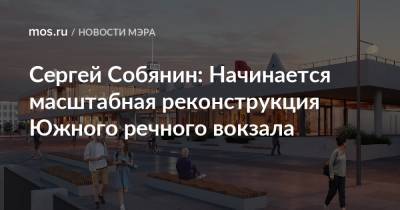 Сергей Собянин - Сергей Собянин: Начинается масштабная реконструкция Южного речного вокзала - mos.ru - Москва - Реконструкция