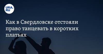 Как в Свердловске отстояли право танцевать в коротких платьях. Фото - ura.news - Екатеринбург - Свердловск