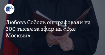 Любовь Соболь оштрафовали на 300 тысяч за эфир на «Эхе Москвы» - ura.news - Москва