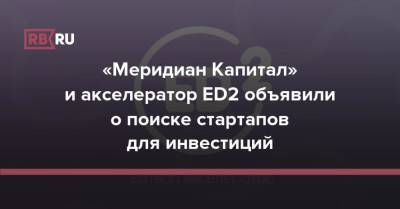 «Меридиан Капитал» и акселератор ED2 объявили о поиске стартапов для инвестиций - rb.ru
