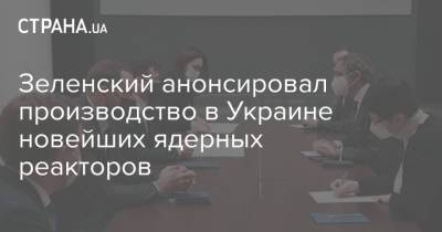 Владимир Зеленский - Рафаэль Мариано Гросси - Зеленский анонсировал производство в Украине новейших ядерных реакторов - strana.ua