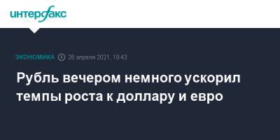 Рубль вечером немного ускорил темпы роста к доллару и евро - interfax.ru - Москва