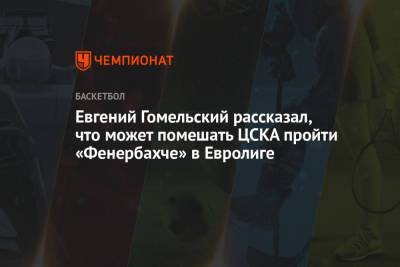 Евгений Гомельский рассказал, что может помешать ЦСКА пройти «Фенербахче» в Евролиге - championat.com - Турция - Стамбул