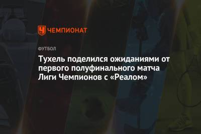 Томас Тухель - Тухель поделился ожиданиями от первого полуфинального матча Лиги Чемпионов с «Реалом» - championat.com - Мадрид