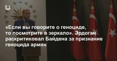 «Если вы говорите о геноциде, то посмотрите в зеркало». Эрдоган раскритиковал Байдена за признание геноцида армян - news.tut.by - Турция
